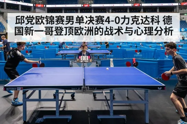 邱党欧锦赛男单决赛4-0力克达科 德国新一哥登顶欧洲的战术与心理分析