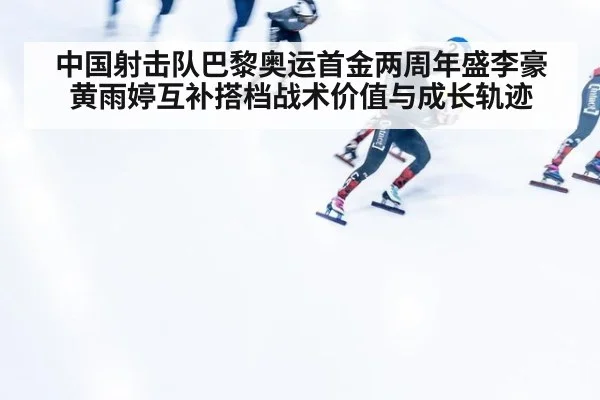 中国射击队巴黎奥运首金两周年盛李豪黄雨婷互补搭档战术价值与成长轨迹