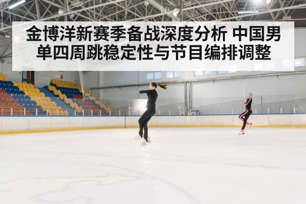 金博洋新赛季备战深度分析 中国男单四周跳稳定性与节目编排调整