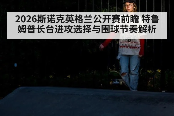 2026斯诺克英格兰公开赛前瞻 特鲁姆普长台进攻选择与围球节奏解析 | aitiyu