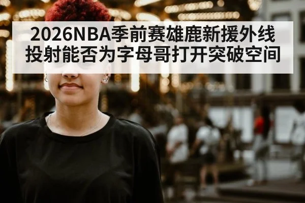 2026NBA季前赛雄鹿新援外线投射能否为字母哥打开突破空间 | aitiyu